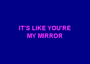 IT'S LIKE YOU'RE

MY MIRROR