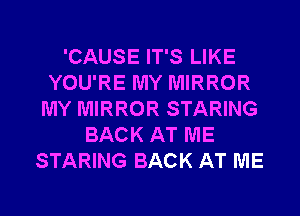 'CAUSE IT'S LIKE
YOU'RE MY MIRROR
MY MIRROR STARING
BACK AT ME
STARING BACK AT ME