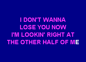 I DON'T WANNA
LOSE YOU NOW
I'M LOOKIN' RIGHT AT
THE OTHER HALF OF ME