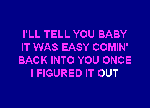 I'LL TELL YOU BABY
IT WAS EASY COMIN'

BACK INTO YOU ONCE
I FIGURED IT OUT