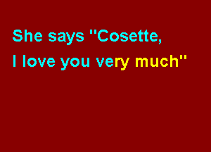 She says Cosette,
I love you very much