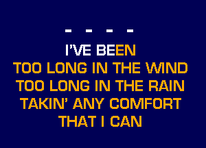 I'VE BEEN
T00 LONG IN THE WIND
T00 LONG IN THE RAIN
TAKIN' ANY COMFORT
THAT I CAN