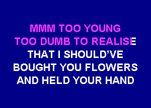 MMM T00 YOUNG
T00 DUMB T0 REALISE
THAT I SHOULDWE
BOUGHT YOU FLOWERS
AND HELD YOUR HAND