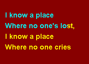 I know a place
Where no one's lost,

I know a place
Where no one cries