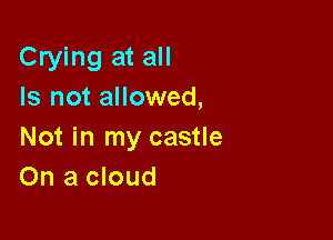 Crying at all
Is not allowed,

Not in my castle
On a cloud