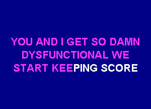 YOU AND I GET SO DAMN
DYSFUNCTIONAL WE
START KEEPING SCORE