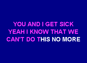 YOU AND I GET SICK

YEAH I KNOW THAT WE
CAN'T DO THIS NO MORE