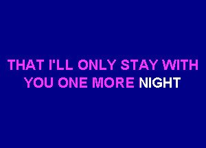 THAT I'LL ONLY STAY WITH

YOU ONE MORE NIGHT