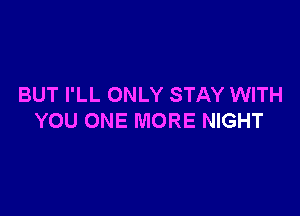 BUT I'LL ONLY STAY WITH

YOU ONE MORE NIGHT