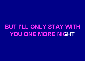 BUT I'LL ONLY STAY WITH

YOU ONE MORE NIGHT