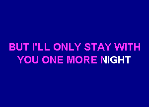 BUT I'LL ONLY STAY WITH

YOU ONE MORE NIGHT