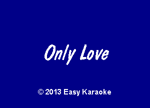 Only love

Q) 2013 Easy Karaoke