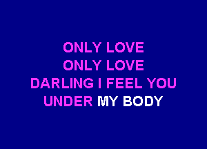 ONLY LOVE
ONLY LOVE

DARLING I FEEL YOU
UNDER MY BODY