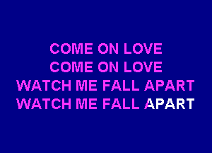 COME ON LOVE
COME ON LOVE
WATCH ME FALL APART
WATCH ME FALL APART