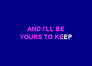 AND I'LL BE

YOURS TO KEEP