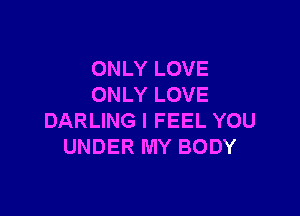 ONLY LOVE
ONLY LOVE

DARLING I FEEL YOU
UNDER MY BODY