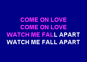 COME ON LOVE
COME ON LOVE
WATCH ME FALL APART
WATCH ME FALL APART