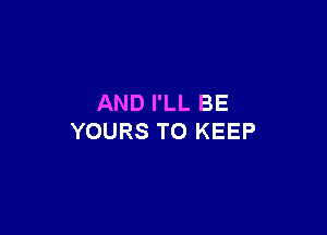 AND I'LL BE

YOURS TO KEEP