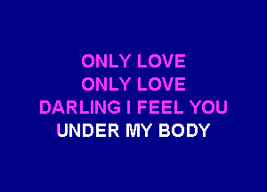 ONLY LOVE
ONLY LOVE

DARLING I FEEL YOU
UNDER MY BODY