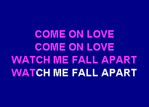 COME ON LOVE
COME ON LOVE
WATCH ME FALL APART
WATCH ME FALL APART