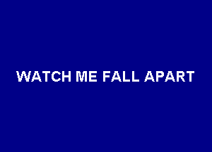 WATCH ME FALL APART