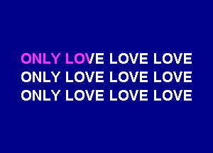 ONLY LOVE LOVE LOVE
ONLY LOVE LOVE LOVE
ONLY LOVE LOVE LOVE