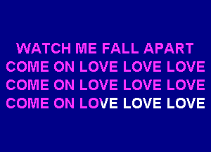 WATCH ME FALL APART
COME ON LOVE LOVE LOVE
COME ON LOVE LOVE LOVE
COME ON LOVE LOVE LOVE