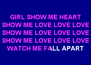 GIRL SHOW ME HEART
SHOW ME LOVE LOVE LOVE
SHOW ME LOVE LOVE LOVE
SHOW ME LOVE LOVE LOVE

WATCH ME FALL APART