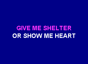 GIVE ME SHELTER

OR SHOW ME HEART