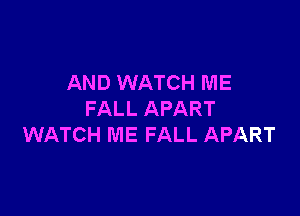 AND WATCH ME

FALL APART
WATCH ME FALL APART