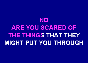 N0
ARE YOU SCARED OF
THE THINGS THAT THEY
MIGHT PUT YOU THROUGH