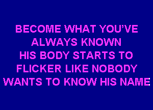 BECOME WHAT YOUVE
ALWAYS KNOWN
HIS BODY STARTS T0
FLICKER LIKE NOBODY
WANTS TO KNOW HIS NAME