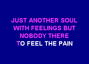 JUST ANOTHER SOUL
WITH FEELINGS BUT
NOBODY THERE
T0 FEEL THE PAIN
