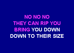 NO NO NO
THEY CAN RIP YOU

BRING YOU DOWN
DOWN TO THEIR SIZE