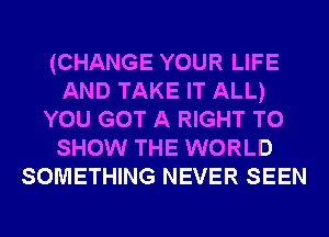 (CHANGE YOUR LIFE
AND TAKE IT ALL)
YOU GOT A RIGHT TO
SHOW THE WORLD
SOMETHING NEVER SEEN