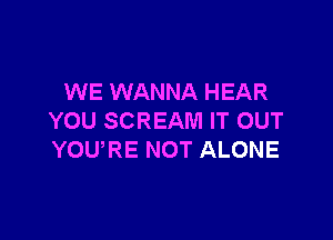 WE WANNA HEAR

YOU SCREAM IT OUT
YOU,RE NOT ALONE
