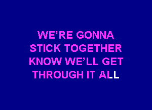 WERE GONNA
STICK TOGETHER

KNOW WE,LL GET
THROUGH IT ALL