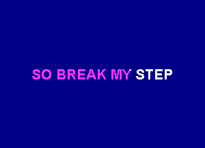 SO BREAK MY STEP