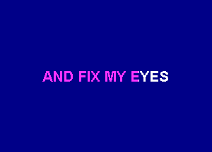 AND FIX MY EYES