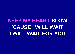 KEEP MY HEART SLOW

'CAUSE I WILL WAIT
I WILL WAIT FOR YOU