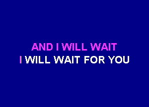 AND I WILL WAIT

IWILL WAIT FOR YOU