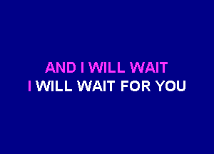AND I WILL WAIT

IWILL WAIT FOR YOU