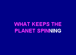 WHAT KEEPS THE

PLANET SPINNING