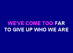 WE'VE COME TOO FAR

TO GIVE UP WHO WE ARE