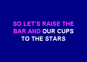 SO LET'S RAISE THE

BAR AND OUR CUPS
TO THE STARS