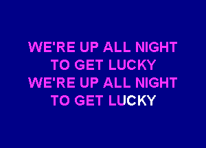 WE'RE UP ALL NIGHT
TO GET LUCKY

WE'RE UP ALL NIGHT
TO GET LUCKY