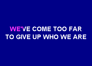 WE'VE COME TOO FAR

TO GIVE UP WHO WE ARE