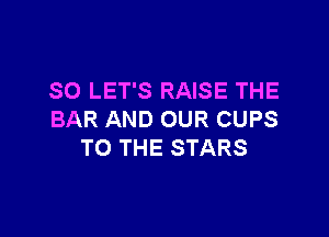 SO LET'S RAISE THE

BAR AND OUR CUPS
TO THE STARS