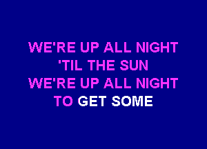 WE'RE UP ALL NIGHT
'TIL THE SUN

WE'RE UP ALL NIGHT
TO GET SOME