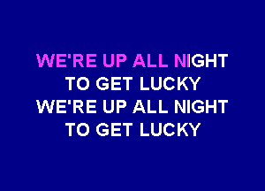 WE'RE UP ALL NIGHT
TO GET LUCKY

WE'RE UP ALL NIGHT
TO GET LUCKY